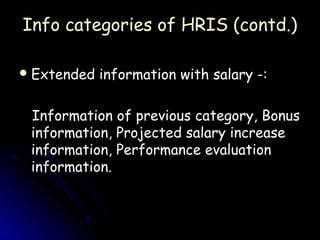 Info categories of HRIS (contd.)

 Extended   information with salary -:

 Information of previous category, Bonus
 information, Projected salary increase
 information, Performance evaluation
 information.
 