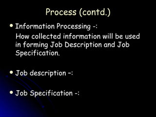 Process (contd.)
 Information Processing -:
 How collected information will be used
 in forming Job Description and Job
 Specification.

 Job   description –:

 Job   Specification -:
 