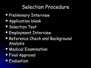 Selection Procedure
 Preliminary Interview
 Application blank
 Selection Test
 Employment Interview
 Reference Check and Background
  Analysis
 Medical Examination
 Final Approval
 Evaluation
 