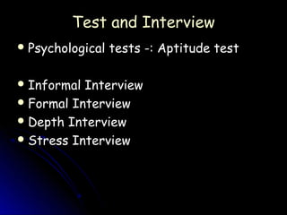 Test and Interview
 Psychological   tests -: Aptitude test

 Informal Interview
 Formal Interview
 Depth Interview
 Stress Interview
 