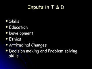Inputs in T & D

 Skills
 Education
 Development
 Ethics
 AttitudinalChanges
 Decision making and Problem solving
  skills
 