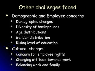 Other challenges faced
   Demographic and Employee concerns
       Demographic changes
       Diversity of backgrounds
       Age distributions
       Gender distribution
       Rising level of education
   Cultural changes
       Concern for employee rights
       Changing attitude towards work
       Balancing work and family
 