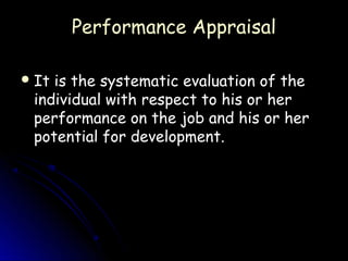 Performance Appraisal

 Itis the systematic evaluation of the
 individual with respect to his or her
 performance on the job and his or her
 potential for development.
 