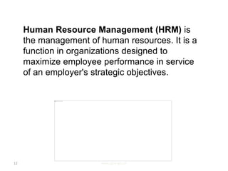 Human Resource Management (HRM) is
the management of human resources. It is a
function in organizations designed to
maximize employee performance in service
of an employer's strategic objectives.
www.gbs-ge.ch12
 