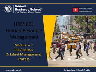 www.gbs-ge.ch Switzerland | Saudi Arabia
HRM 601
Human Resource
Management
Module – 3
Job Analysis
& Talent Management
Process
 