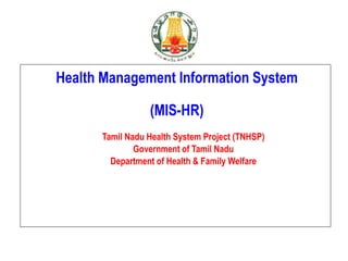 Tamil Nadu Health System Project (TNHSP)
Government of Tamil Nadu
Department of Health & Family Welfare
Health Management Information System
(MIS-HR)
 