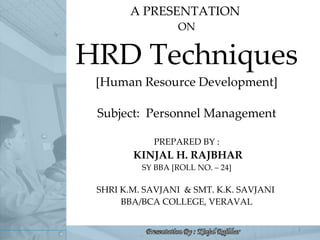A PRESENTATION  ON HRD Techniques [Human Resource Development] Subject:  Personnel Management PREPARED BY :  KINJAL H. RAJBHAR SY BBA [ROLL NO. – 24] SHRI K.M. SAVJANI  & SMT. K.K. SAVJANI  BBA/BCA COLLEGE, VERAVAL 