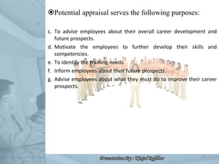 <ul><li>Potential appraisal serves the following purposes: </li></ul><ul><li>To advise employees about their overall caree...