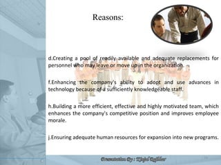 Reasons: <ul><li>Creating a pool of readily available and adequate replacements for personnel who may leave or move up in ...