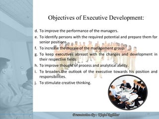 <ul><li>Objectives of Executive Development: </li></ul><ul><li>To improve the performance of the managers. </li></ul><ul><...