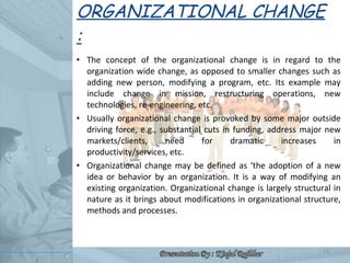 ORGANIZATIONAL CHANGE : <ul><li>The concept of the organizational change is in regard to the organization wide change, as ...