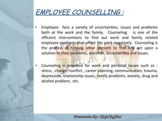 EMPLOYEE COUNSELLING : <ul><li>Employee  face a variety of uncertainties, issues and problems both at the work and the fam...