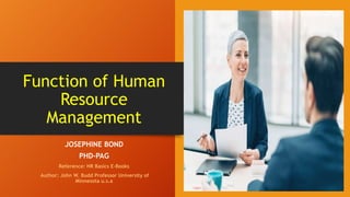 Function of Human
Resource
Management
JOSEPHINE BOND
PHD-PAG
Reference: HR Basics E-Books
Author: John W. Budd Professor University of
Minnesota u.s.a
 