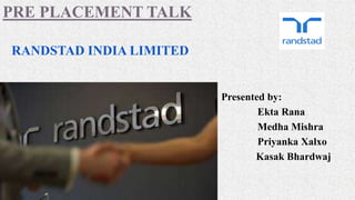PRE PLACEMENT TALK
RANDSTAD INDIA LIMITED
Presented by:
Ekta Rana
Medha Mishra
Priyanka Xalxo
Kasak Bhardwaj
 