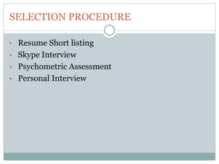SELECTION PROCEDURE
• Resume Short listing
• Skype Interview
• Psychometric Assessment
• Personal Interview
 