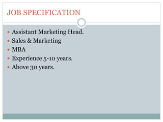 JOB SPECIFICATION
 Assistant Marketing Head.
 Sales & Marketing
 MBA
 Experience 5-10 years.
 Above 30 years.
 