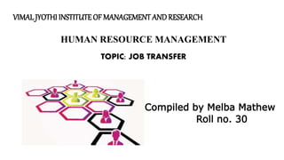 VIMALJYOTHI INSTITUTE OF MANAGEMENT ANDRESEARCH
HUMAN RESOURCE MANAGEMENT
TOPIC: JOB TRANSFER
Compiled by Melba Mathew
Roll no. 30
 