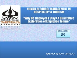 HUMAN RESOURCE MANAGEMENT IN
HOSPITALITY & TOURISM
“Why Do Employees Stay? A Qualitative
Exploration of Employee Tenure”
R A S U N A D E W A T I - B A T C H 6
GRADE / SCORE :
89
 
