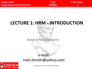 Subject Name Code Credit Hours
Human Resource Management HRM501 4
LECTURE 1: HRM - INTRODUCTION
Datuk Dr Rosti Saruwono
e-mail:
rosti.lincoln@yahoo.com
 