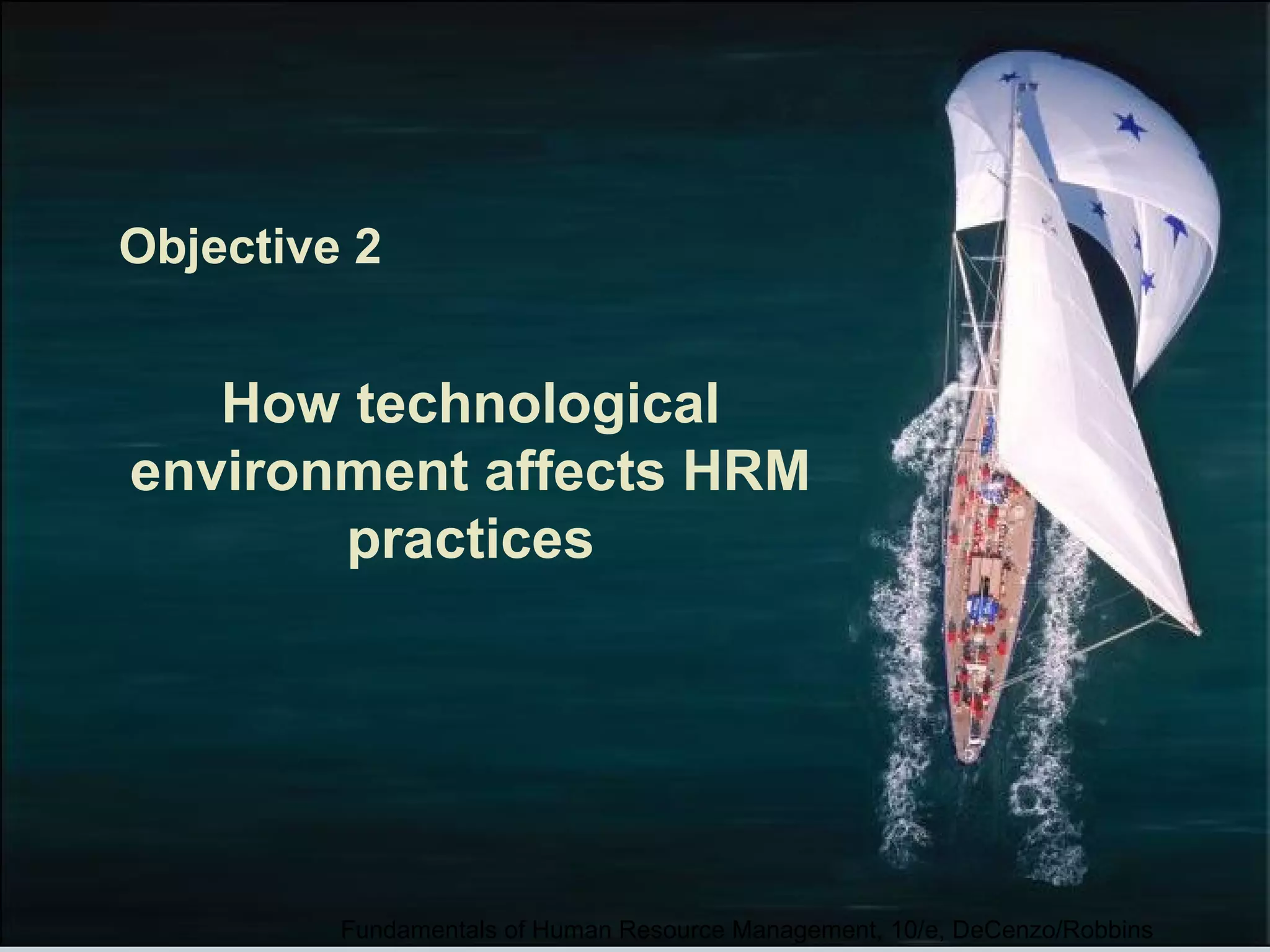 Objective 2 
How technological 
environment affects HRM 
practices 
Fundamentals of Human Resource Management, 10/e, DeCenzo/Robbins 
 