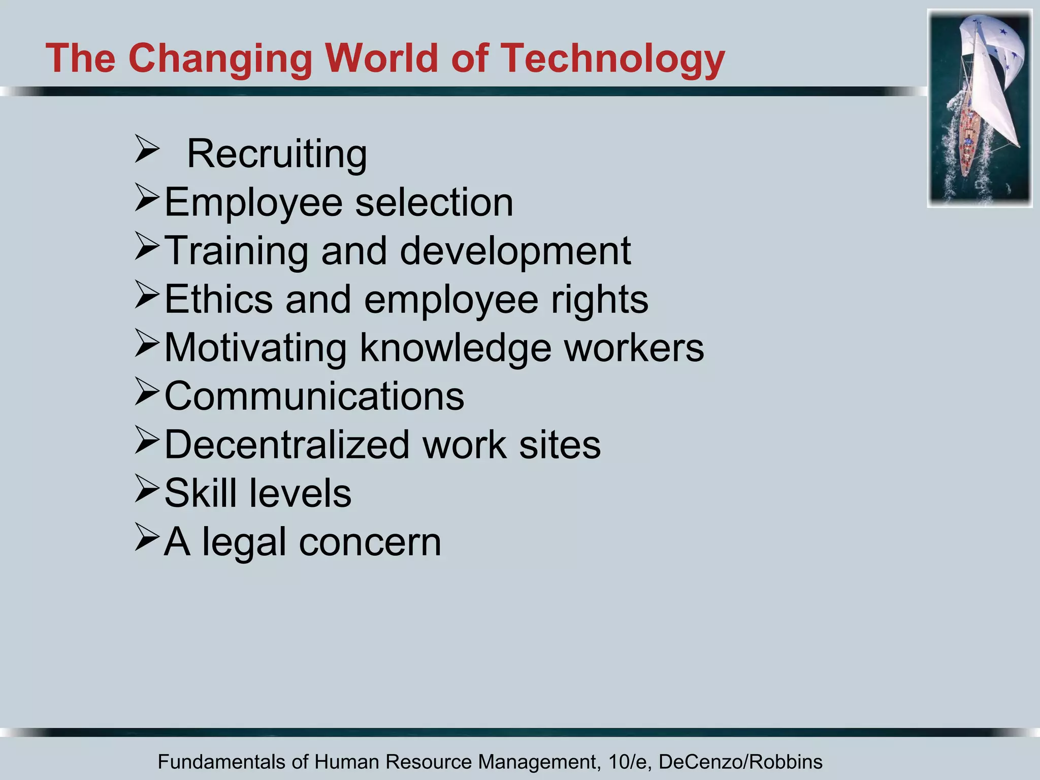 The Changing World of Technology 
 Recruiting 
Employee selection 
Training and development 
Ethics and employee rights 
Motivating knowledge workers 
Communications 
Decentralized work sites 
Skill levels 
A legal concern 
Fundamentals of Human Resource Management, 10/e, DeCenzo/Robbins 
 