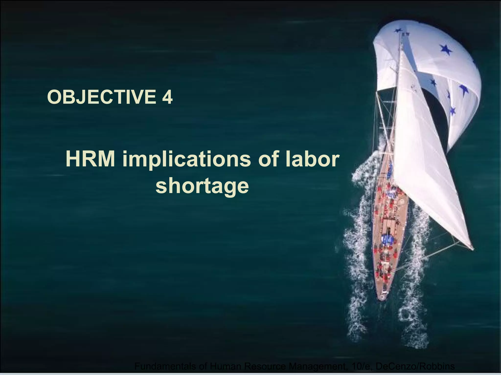 OBJECTIVE 4 
HRM implications of labor 
shortage 
Fundamentals of Human Resource Management, 10/e, DeCenzo/Robbins 
 