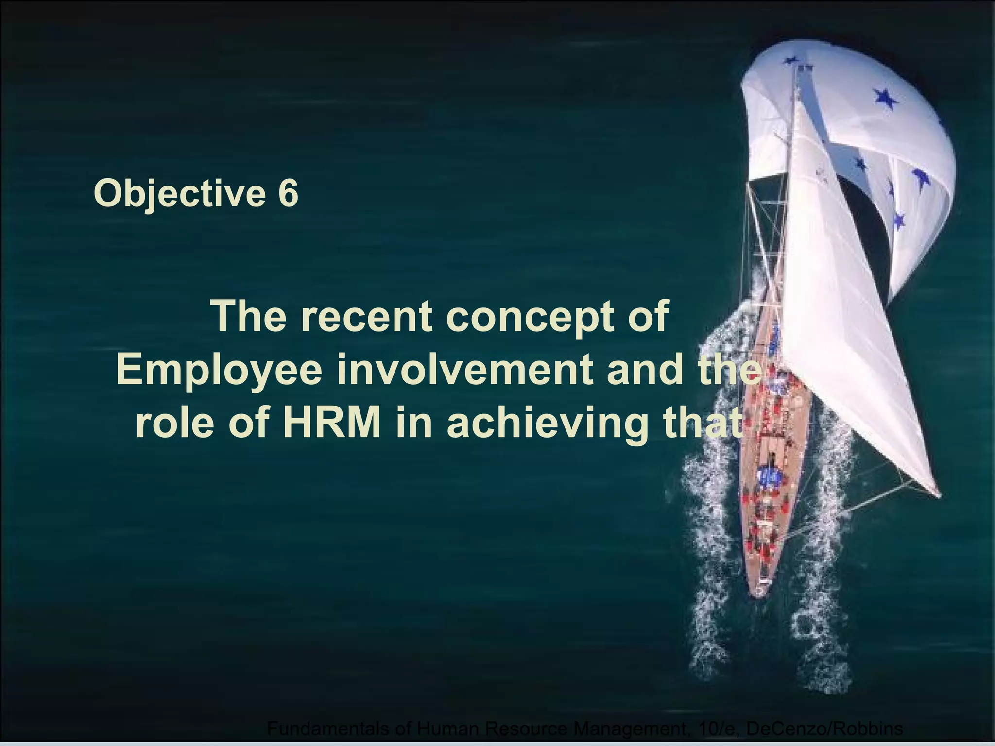 Objective 6 
The recent concept of 
Employee involvement and the 
role of HRM in achieving that 
Fundamentals of Human Resource Management, 10/e, DeCenzo/Robbins 
 