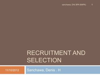 sanchawa, DH( BPA &MPA)   1




             RECRUITMENT AND
             SELECTION
11/10/2012   Sanchawa, Denis . H
 