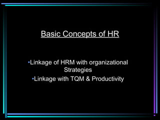 Basic Concepts of HR
•Linkage of HRM with organizational
Strategies
•Linkage with TQM & Productivity
 