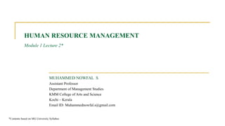 HUMAN RESOURCE MANAGEMENT
Module 1 Lecture 2*
MUHAMMED NOWFAL S
Assistant Professor
Department of Management Studies
KMM College of Arts and Science
Kochi – Kerala
Email ID: Muhammednowfal.s@gmail.com
*Contents based on MG University Syllabus
 