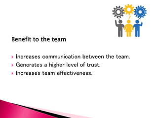 Benefit to the team
 Increases communication between the team.
 Generates a higher level of trust.
 Increases team effectiveness.
 