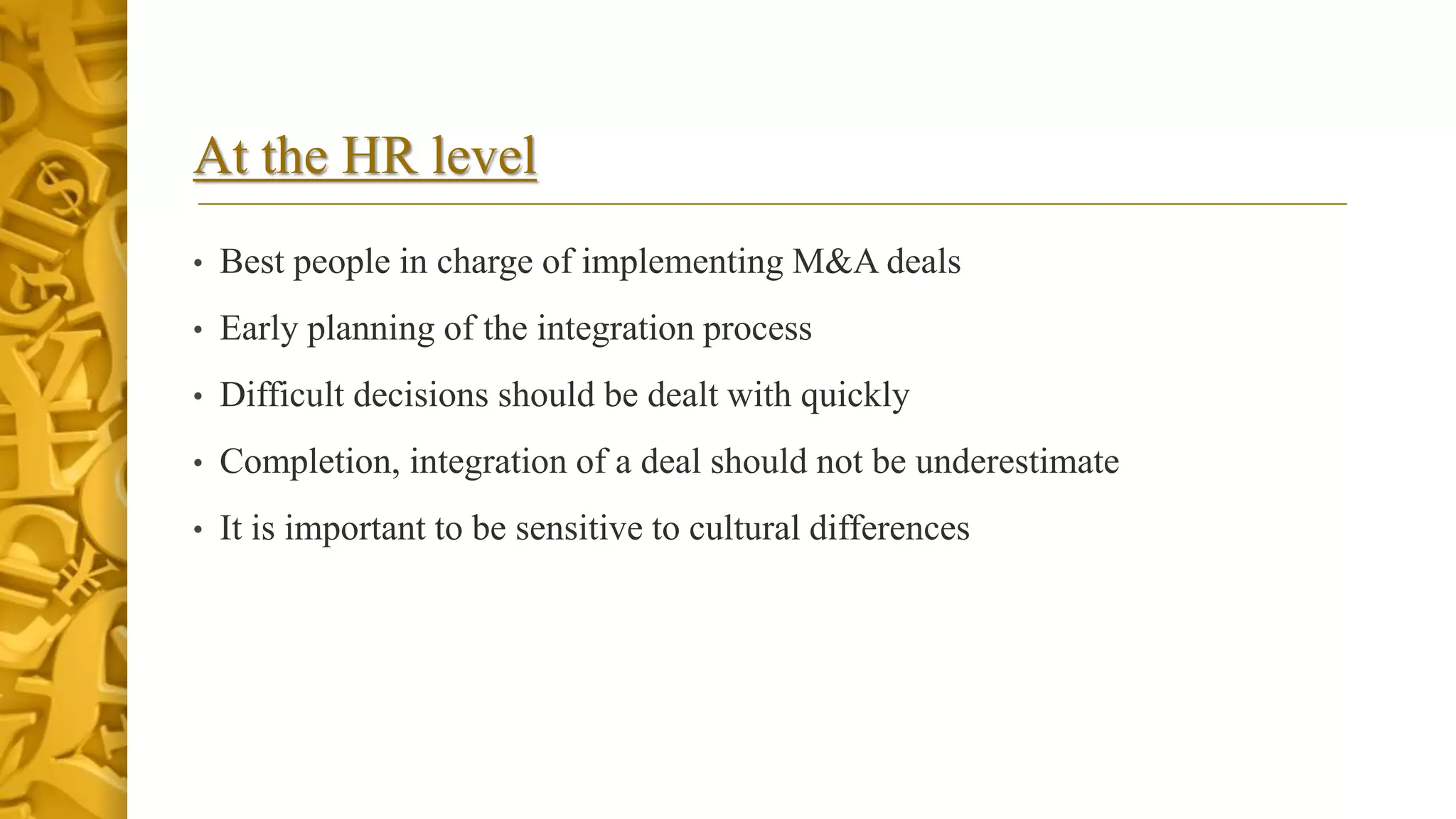 At the HR level
• Best people in charge of implementing M&A deals
• Early planning of the integration process
• Difficult decisions should be dealt with quickly
• Completion, integration of a deal should not be underestimate
• It is important to be sensitive to cultural differences
 