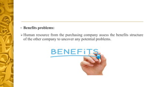 • Benefits problems:
Human resource from the purchasing company assess the benefits structure
of the other company to uncover any potential problems.
 