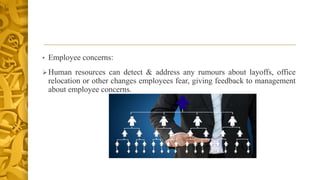• Employee concerns:
Human resources can detect & address any rumours about layoffs, office
relocation or other changes employees fear, giving feedback to management
about employee concerns.
 