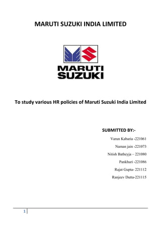 MARUTI SUZUKI INDIA LIMITED

To study various HR policies of Maruti Suzuki India Limited

SUBMITTED BY:Varun Kabaria -221061
Naman jain -221073
Nitish Batheyja – 221080
Pankhuri -221086
Rajat Gupta- 221112
Ranjeev Dutta-221115

1

 