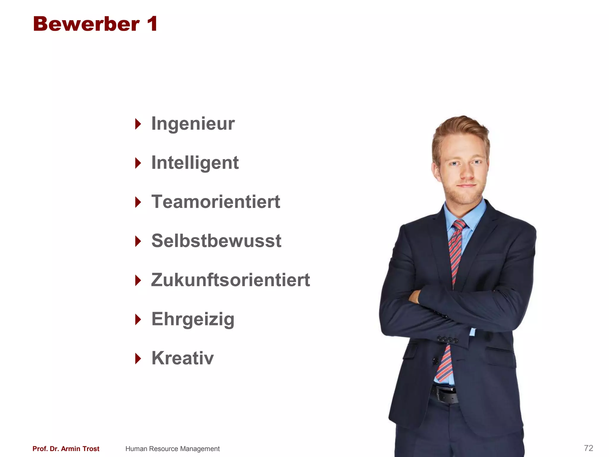 Bewerber 1



                         Ingenieur

                         Intelligent

                         Teamorientiert

                         Selbstbewusst

                         Zukunftsorientiert

                         Ehrgeizig

                         Kreativ



Prof. Dr. Armin Trost   Human Resource Management   www.armintrost.de   72
 