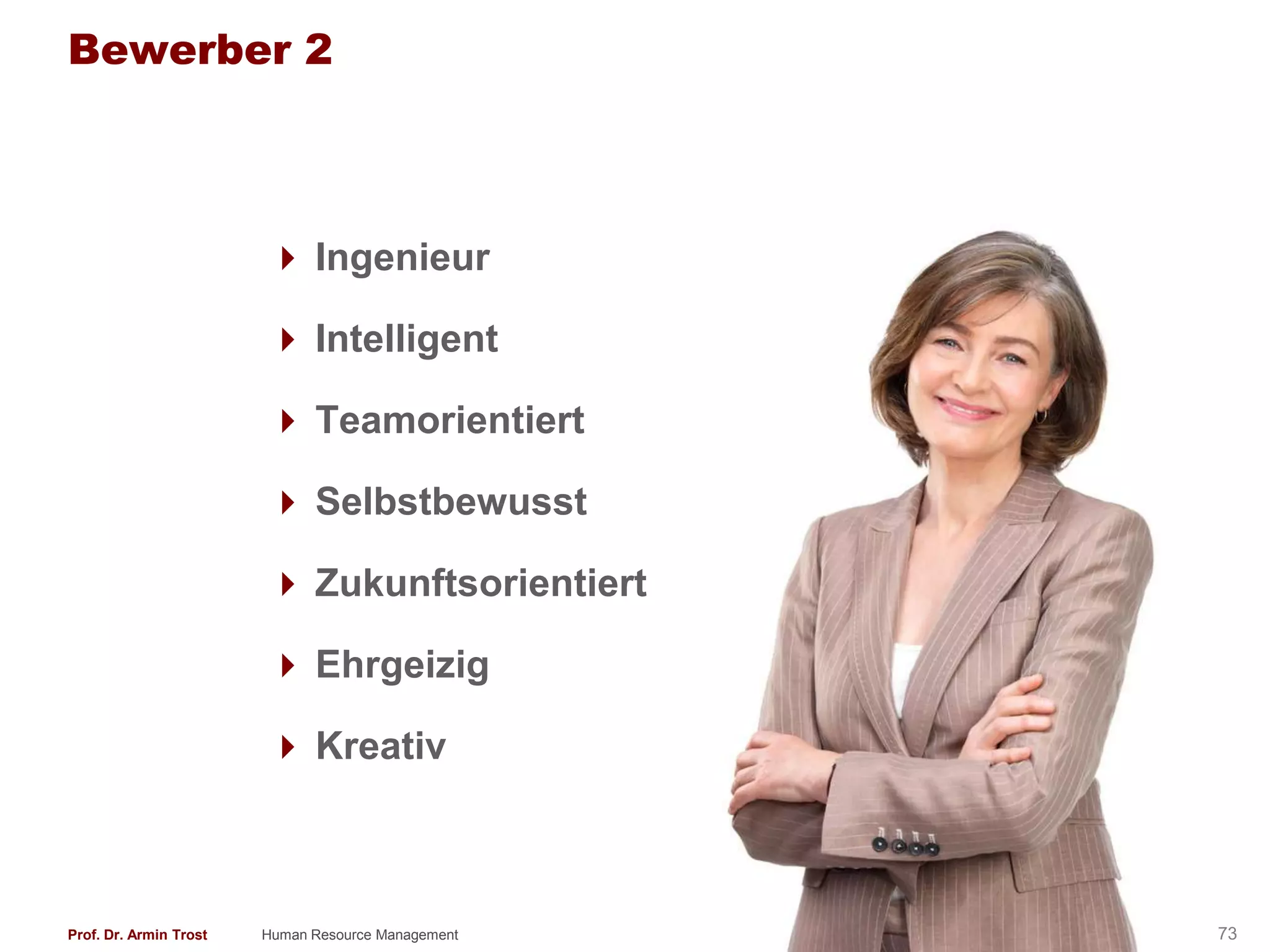 Bewerber 2



                         Ingenieur

                         Intelligent

                         Teamorientiert

                         Selbstbewusst

                         Zukunftsorientiert

                         Ehrgeizig

                         Kreativ



Prof. Dr. Armin Trost   Human Resource Management   www.armintrost.de   73
 