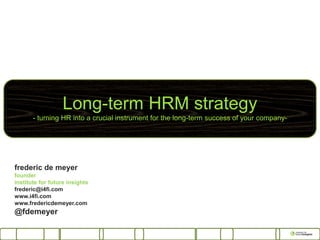 Long-term HRM strategy
       - turning HR into a crucial instrument for the long-term success of your company-




frederic de meyer
founder
institute for future insights
frederic@i4fi.com
www.i4fi.com
www.fredericdemeyer.com
@fdemeyer
 