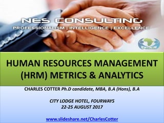 HUMAN RESOURCES MANAGEMENT
(HRM) METRICS & ANALYTICS
CHARLES COTTER Ph.D candidate, MBA, B.A (Hons), B.A
CITY LODGE HOTEL, FOURWAYS
22-25 AUGUST 2017
www.slideshare.net/CharlesCotter
 