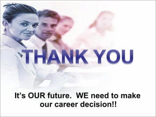 It’s OUR future.  WE need to make our career decision!! 
