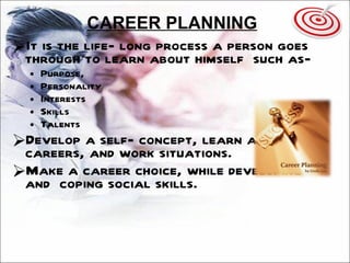 CAREER PLANNING It is the life- long process a person goes through to learn about himself  such as- Purpose, Personality Interests Skills  Talents  Develop a self- concept, learn about careers, and work situations.  Make a career choice, while developing and  coping social skills.  