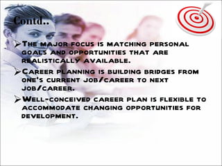 Contd.. The major focus is matching personal goals and opportunities that are realistically available.  Career planning is building bridges from one’s current job/career to next job/career.  Well-conceived career plan is flexible to accommodate changing opportunities for development. 