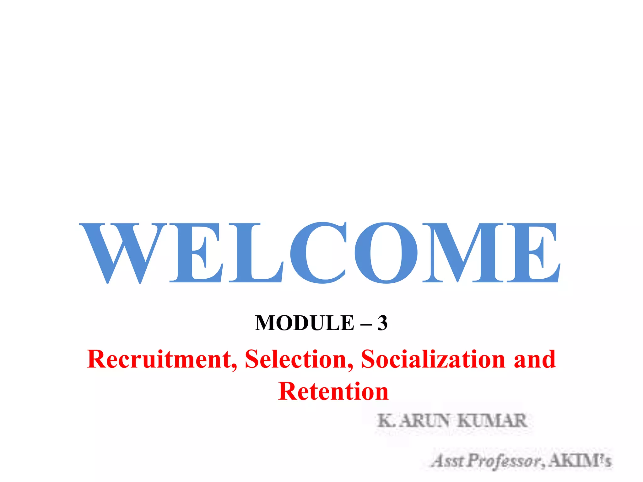 WELCOME
MODULE – 3
Recruitment, Selection, Socialization and
Retention
1
 