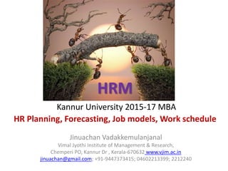 HRM
Kannur University 2015-17 MBA
HR Planning, Forecasting, Job models, Work schedule
Jinuachan Vadakkemulanjanal
Vimal Jyothi Institute of Management & Research,
Chemperi PO, Kannur Dr , Kerala-670632 www.vjim.ac.in
jinuachan@gmail.com; +91-9447373415; 04602213399; 2212240
 