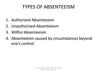 TYPES OF ABSENTEEISM
1. Authorized Absenteeism
2. Unauthorized Absenteeism
3. Willful Absenteeism
4. Absenteeism caused by circumstances beyond
one’s control
jinuachan@gmail.com - HRM 3dr Module
Vimal Jyothi, Chemperi
 