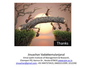 Thanks
Jinuachan Vadakkemulanjanal
Vimal Jyothi Institute of Management & Research,
Chemperi PO, Kannur Dr , Kerala-670632 www.vjim.ac.in
jinuachan@gmail.com; +91-9447373415; 04602213399; 2212240
 