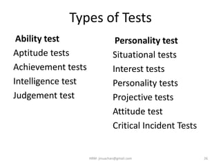 Types of Tests
Ability test
Aptitude tests
Achievement tests
Intelligence test
Judgement test
Personality test
Situational tests
Interest tests
Personality tests
Projective tests
Attitude test
Critical Incident Tests
26HRM- jinuachan@gmail.com
 