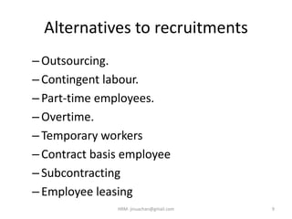 Alternatives to recruitments
–Outsourcing.
–Contingent labour.
–Part-time employees.
–Overtime.
–Temporary workers
–Contract basis employee
–Subcontracting
–Employee leasing
9HRM- jinuachan@gmail.com
 