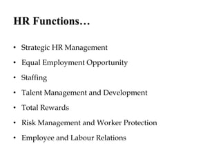HR Functions…
• Strategic HR Management
• Equal Employment Opportunity
• Staffing
• Talent Management and Development
• Total Rewards
• Risk Management and Worker Protection
• Employee and Labour Relations
 