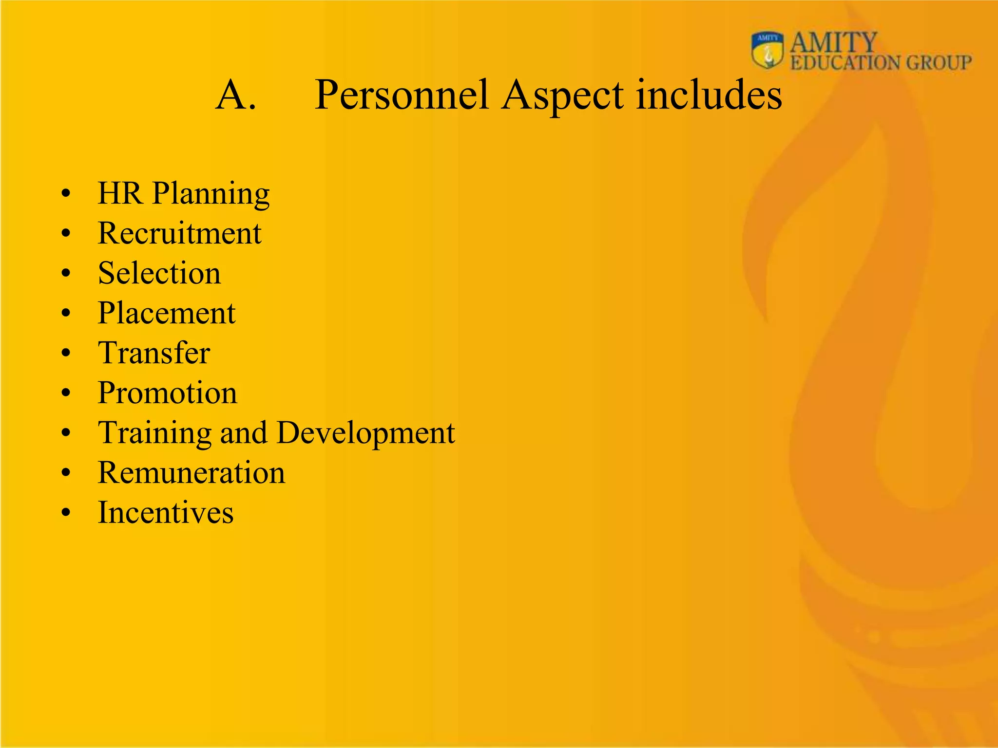 A.     Personnel Aspect includes

•   HR Planning
•   Recruitment
•   Selection
•   Placement
•   Transfer
•   Promotion
•   Training and Development
•   Remuneration
•   Incentives
 